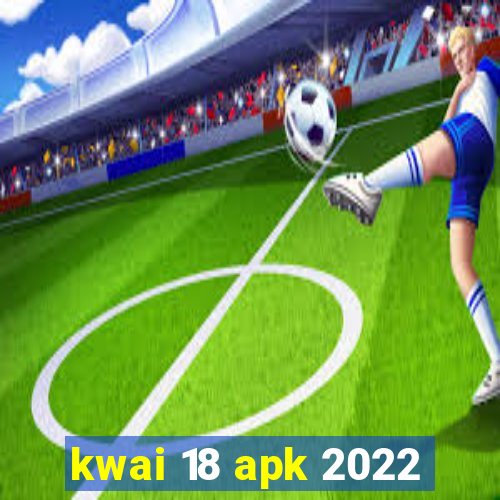 kwai 18 apk 2022